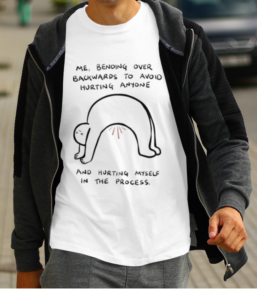 Me Bending Over Backwards To Avoid Hurting Anyone And Hurting Myself In The Process T-Shirt