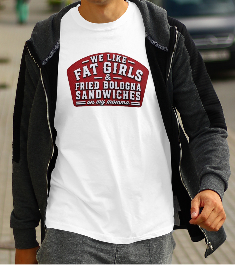 We Like Fat Girls And Fried Bologna Sandwiches On My Momma T-Shirt