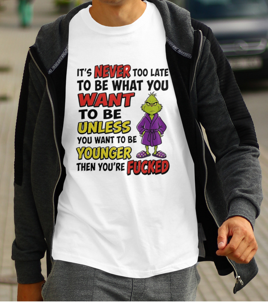 Grinch It's Never Too Late To Be What You Want Unless You Want To Be Younger Then You're Fucked T-Shirt