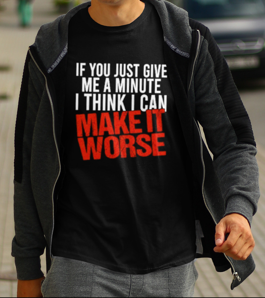 If You Just Give Me A Minute I Think I Can Make It Worse T-Shirt