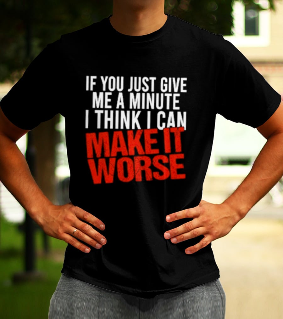 If You Just Give Me A Minute I Think I Can Make It Worse T-Shirt
