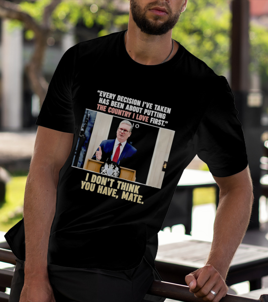 Every Decision I've Taken Has Been About Putting The Country I Love First I Don't Think You Have Mate T-Shirt
