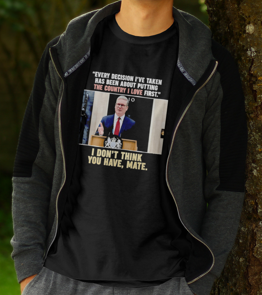 Every Decision I've Taken Has Been About Putting The Country I Love First I Don't Think You Have Mate T-Shirt