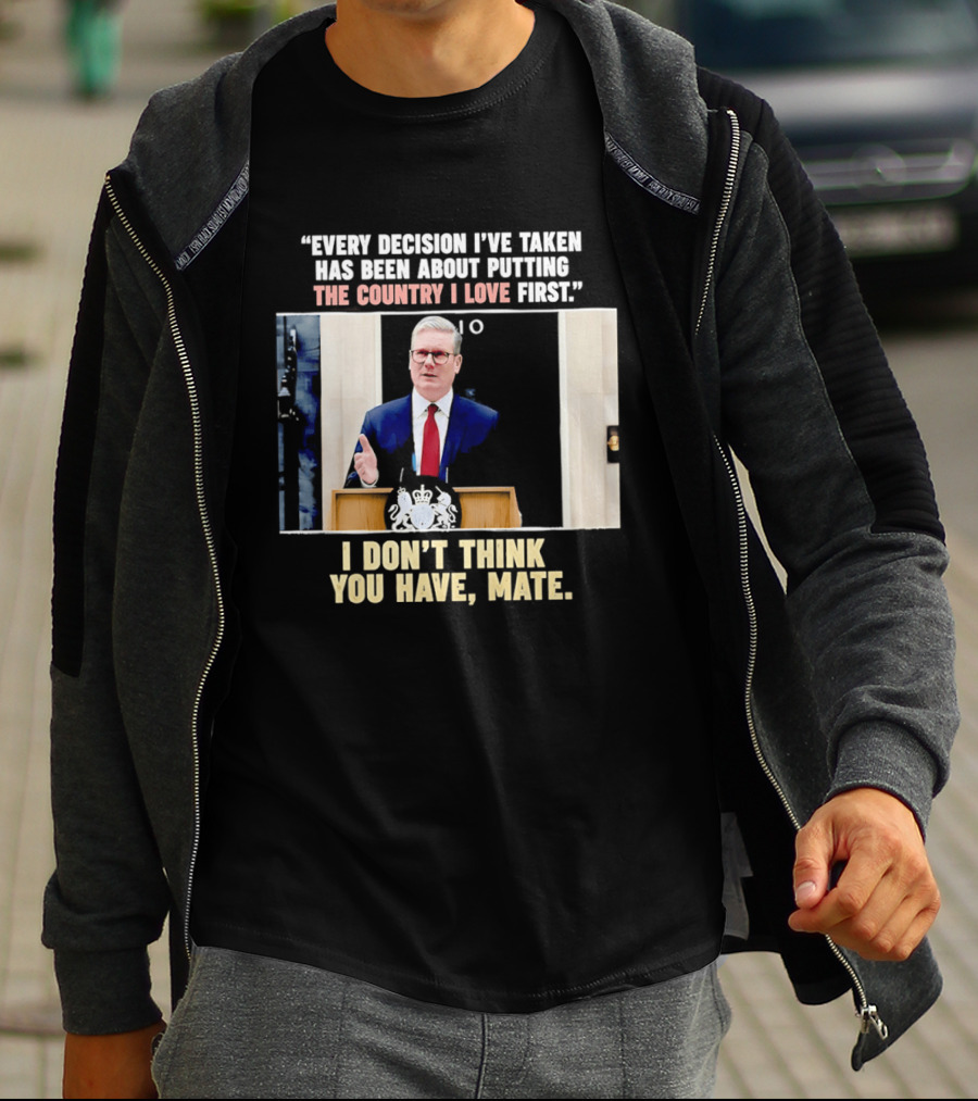 Every Decision I've Taken Has Been About Putting The Country I Love First I Don't Think You Have Mate T-Shirt