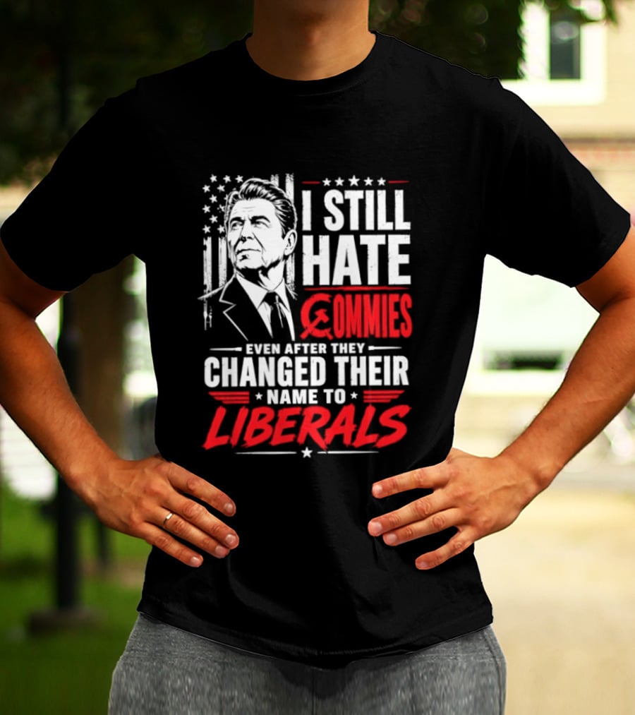 I Still Hate Commies Even After They Changed Their Name To Liberals Ronald Reagan T-Shirt