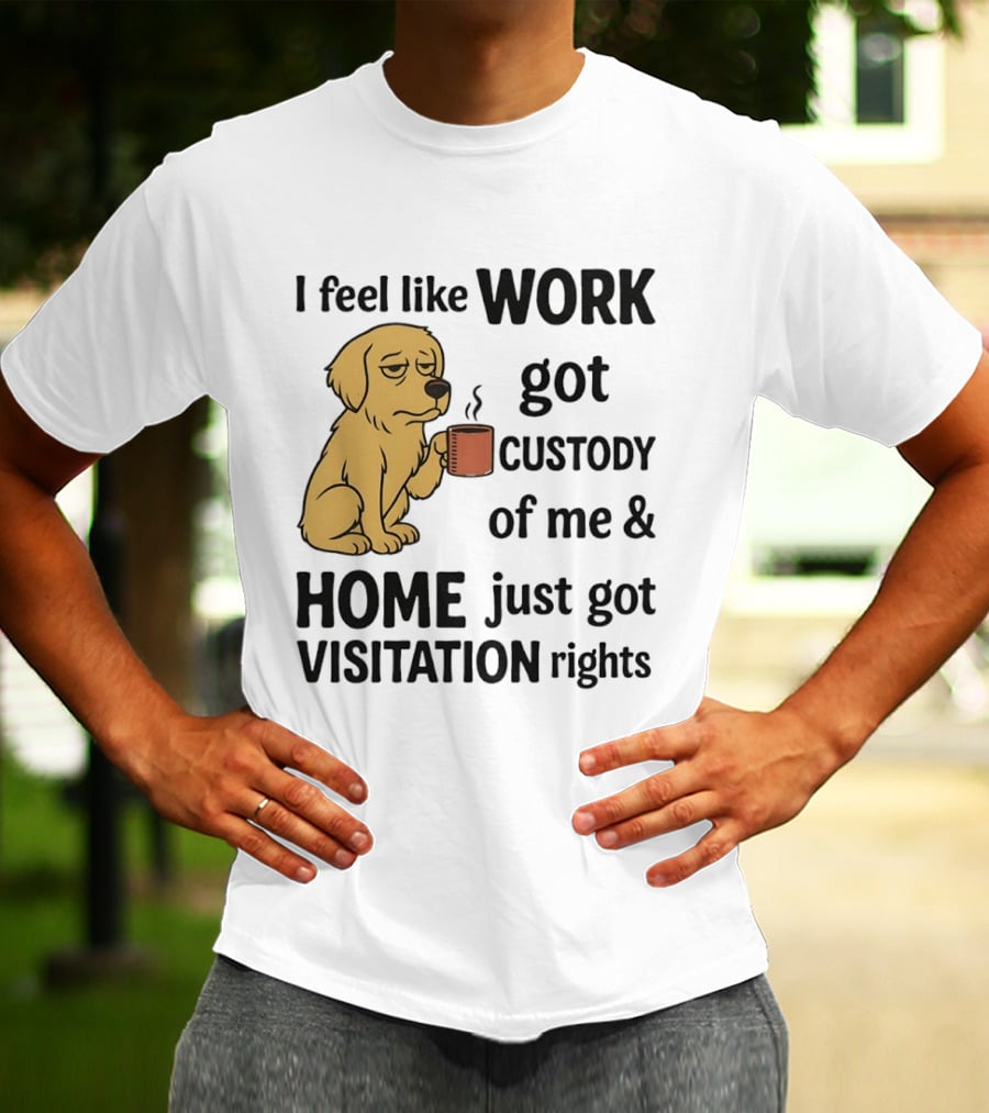 I Feel Like Work Got Custody Of Me And Home Just Got Visitation Rights With Coffee Dog T-Shirt