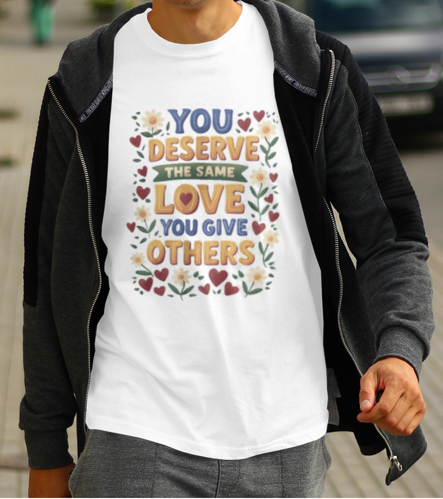 You Deserve The Same Love You Give Others Floral Heart Flower T-Shirt