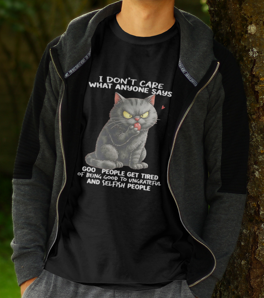 I Don't Care What Anyone Says Good People Get Tired Of Being Good To Ungrateful And Selfish People Cat With Attitude T-Shirt