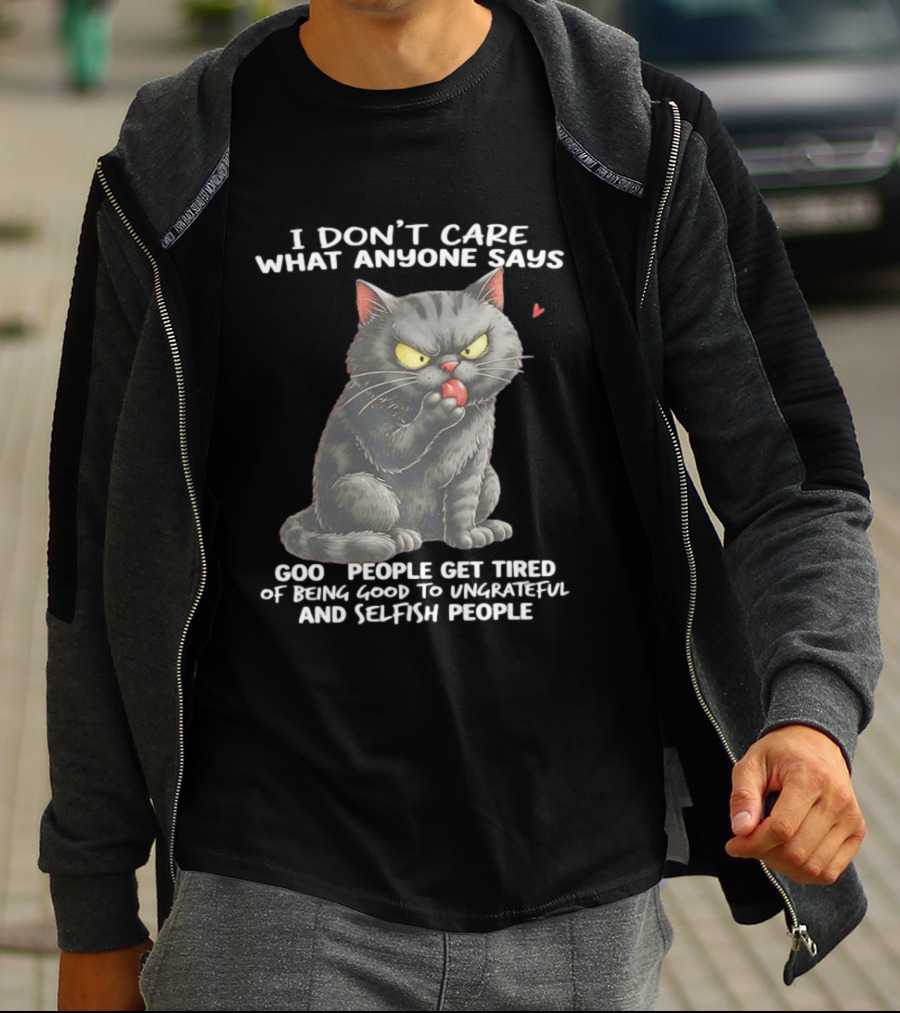 I Don't Care What Anyone Says Good People Get Tired Of Being Good To Ungrateful And Selfish People Cat With Attitude T-Shirt