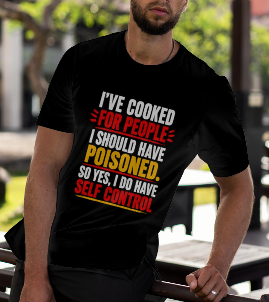 I've Cooked For People I Should Have Poisoned So Yes I Do Have Self Control T-Shirt
