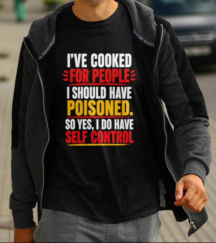 I've Cooked For People I Should Have Poisoned So Yes I Do Have Self Control T-Shirt