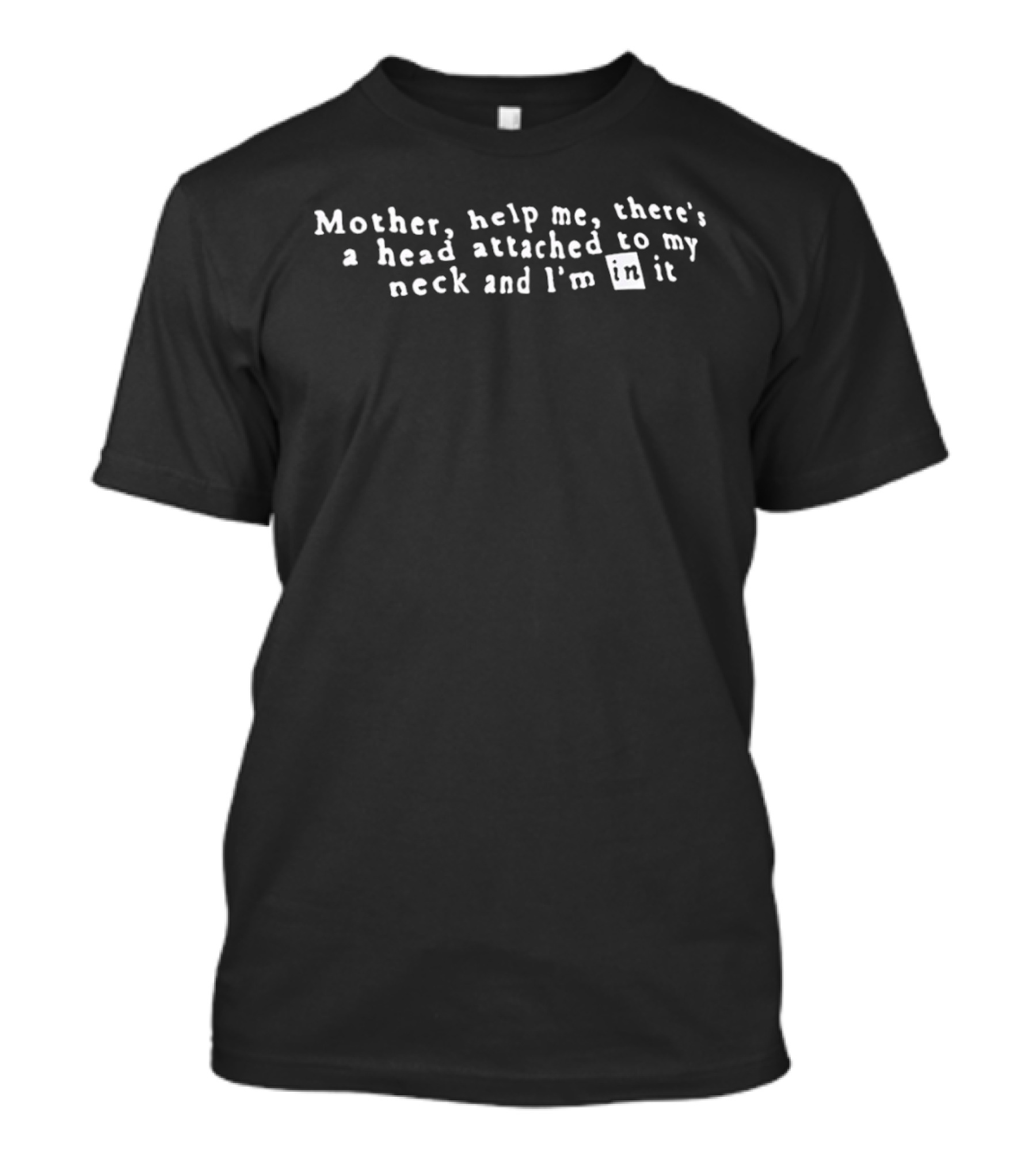 Mother Help Me There's A Head Attached To My Neck And I'm In It T-Shirt