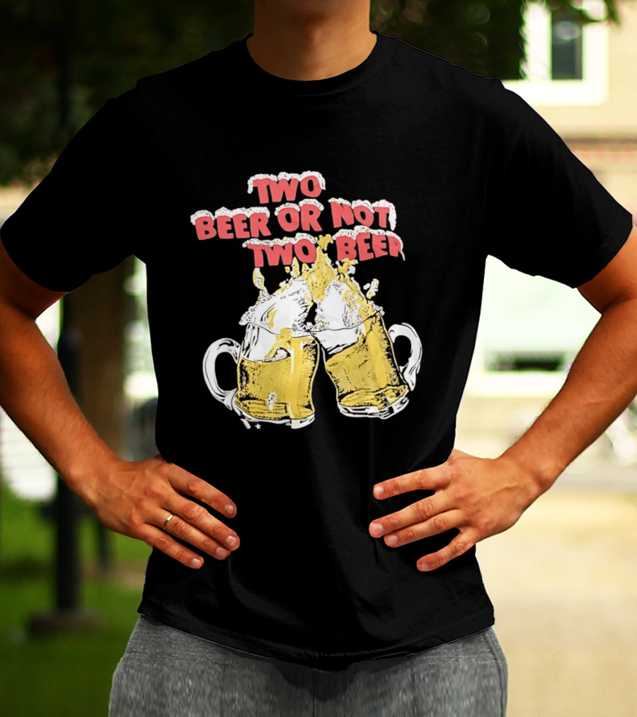 Two Beer Or Not Two Beer Drinking Toast Cheers Beer S T-Shirt