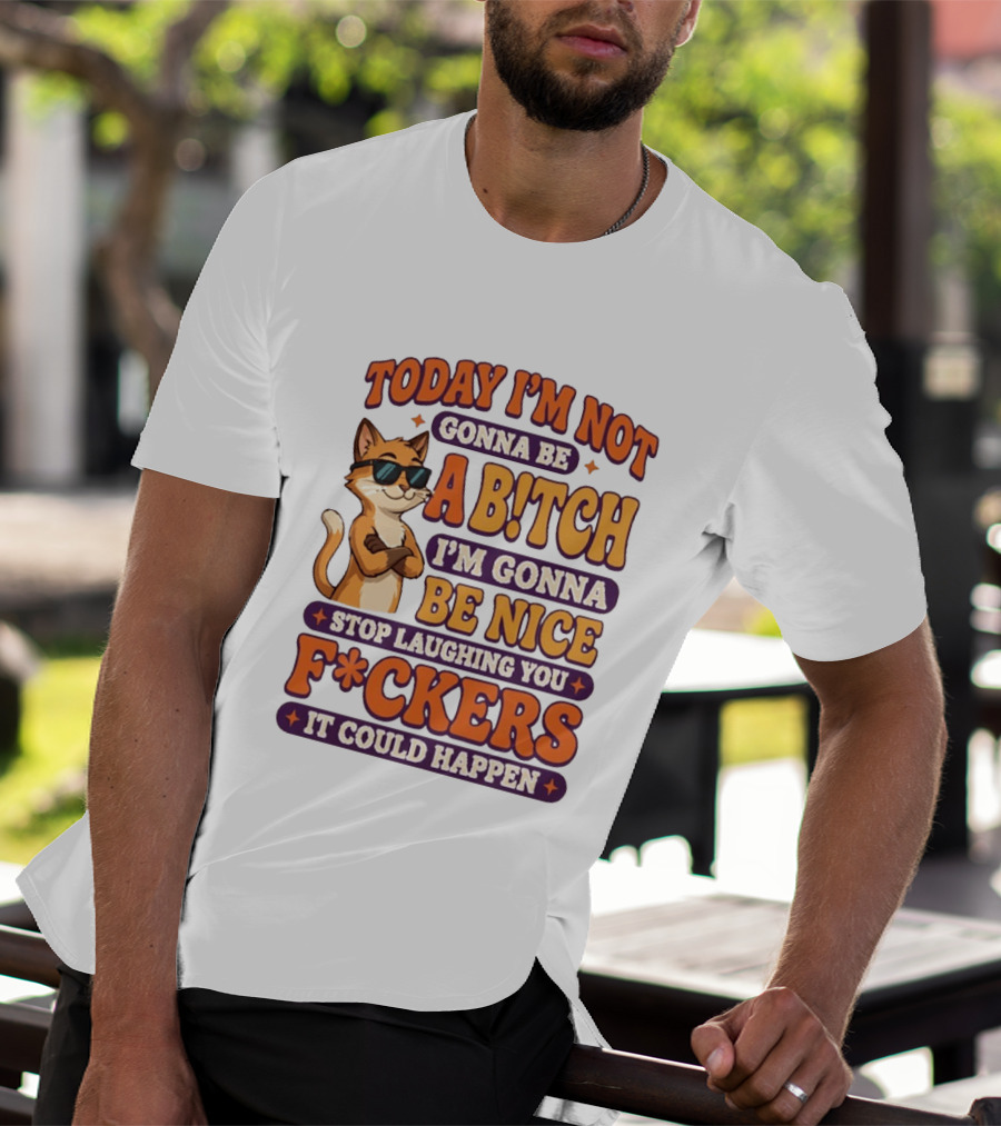 Today I'm Not Gonna Be Ab!tch I'm Gonna Be Nice Stop Laughing You F*ckers It Could Happen Cat T-Shirt