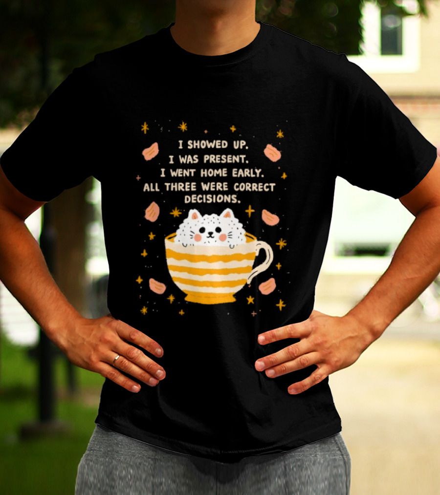 I Showed Up I Was Present I Went Home Early All Three Were Correct Decisions Cat In Cup With Leaves And Flowers T-Shirt