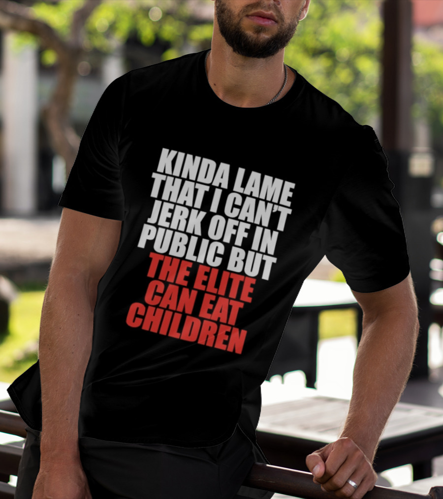 Kinda Lame That I Can't Jerk Off In Public But The Elite Can Eat Children T-Shirt