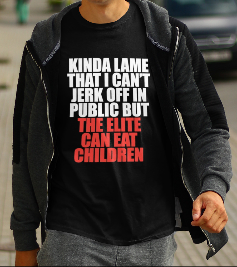 Kinda Lame That I Can't Jerk Off In Public But The Elite Can Eat Children T-Shirt