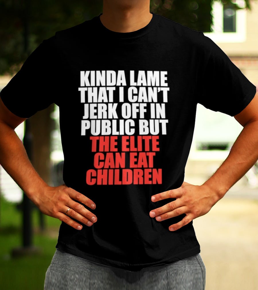 Kinda Lame That I Can't Jerk Off In Public But The Elite Can Eat Children T-Shirt