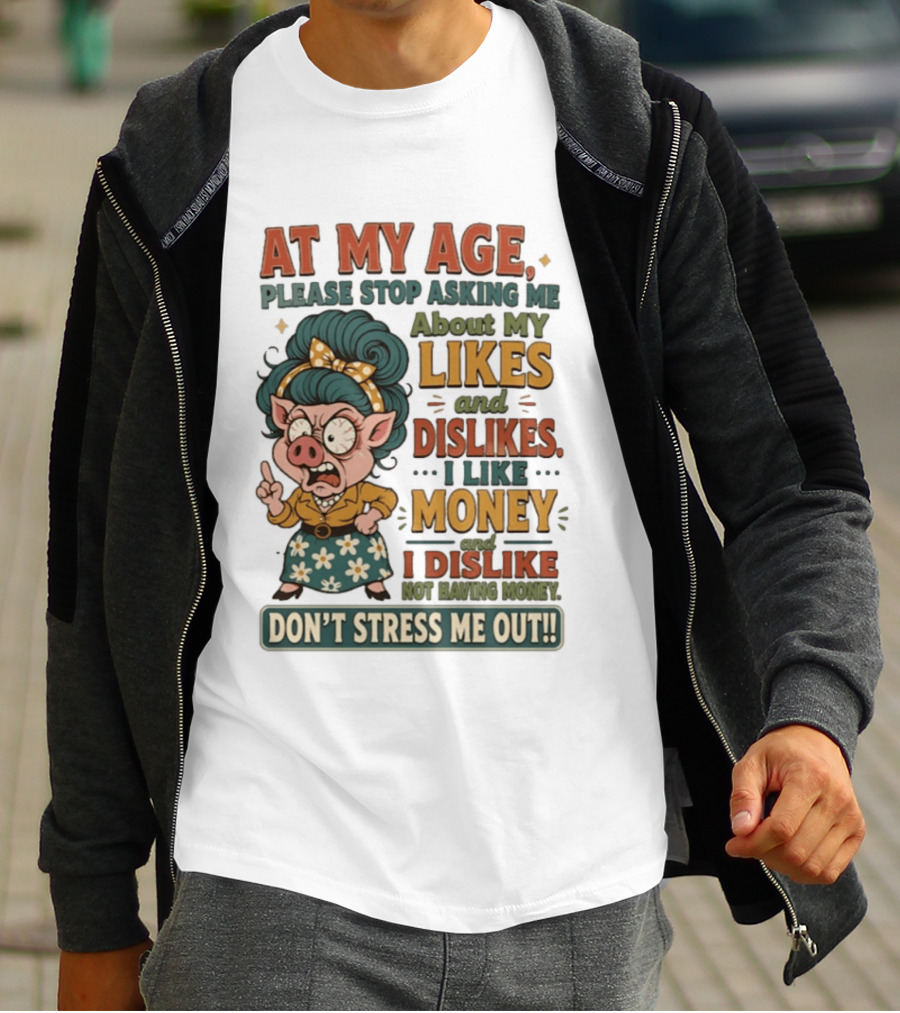 At My Age Please Stop Asking About My Likes I Like Money I Dislike Not Having Money Don't Stress Me Out T-Shirt