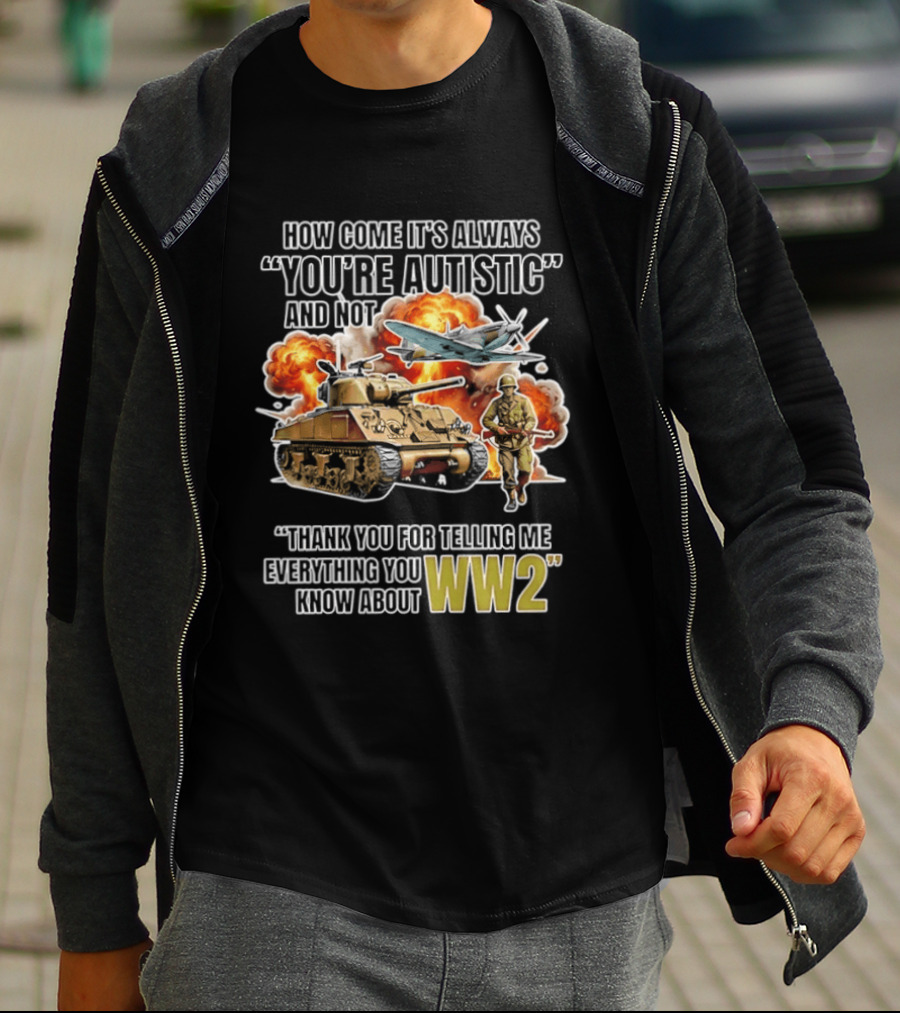 How Come It's Always You're Autistic And Not Thank You For Telling Me Everything You Know About WW2 T-Shirt