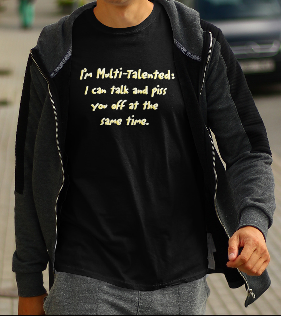 I'm Multi Talented I Can Talk And Piss You Off At The Same Time T-Shirt
