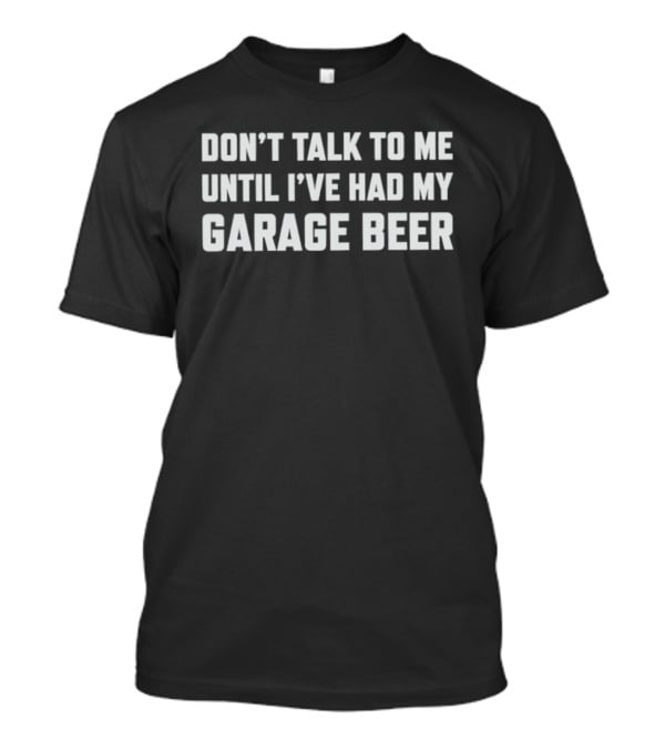 Don't Talk To Me Until I've Had My Garage Beer T-Shirt