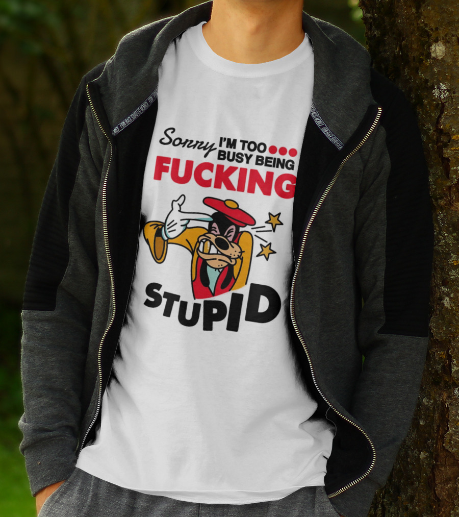 Sorry I'm Too Busy Being Fucking Stupid Goofy T-Shirt