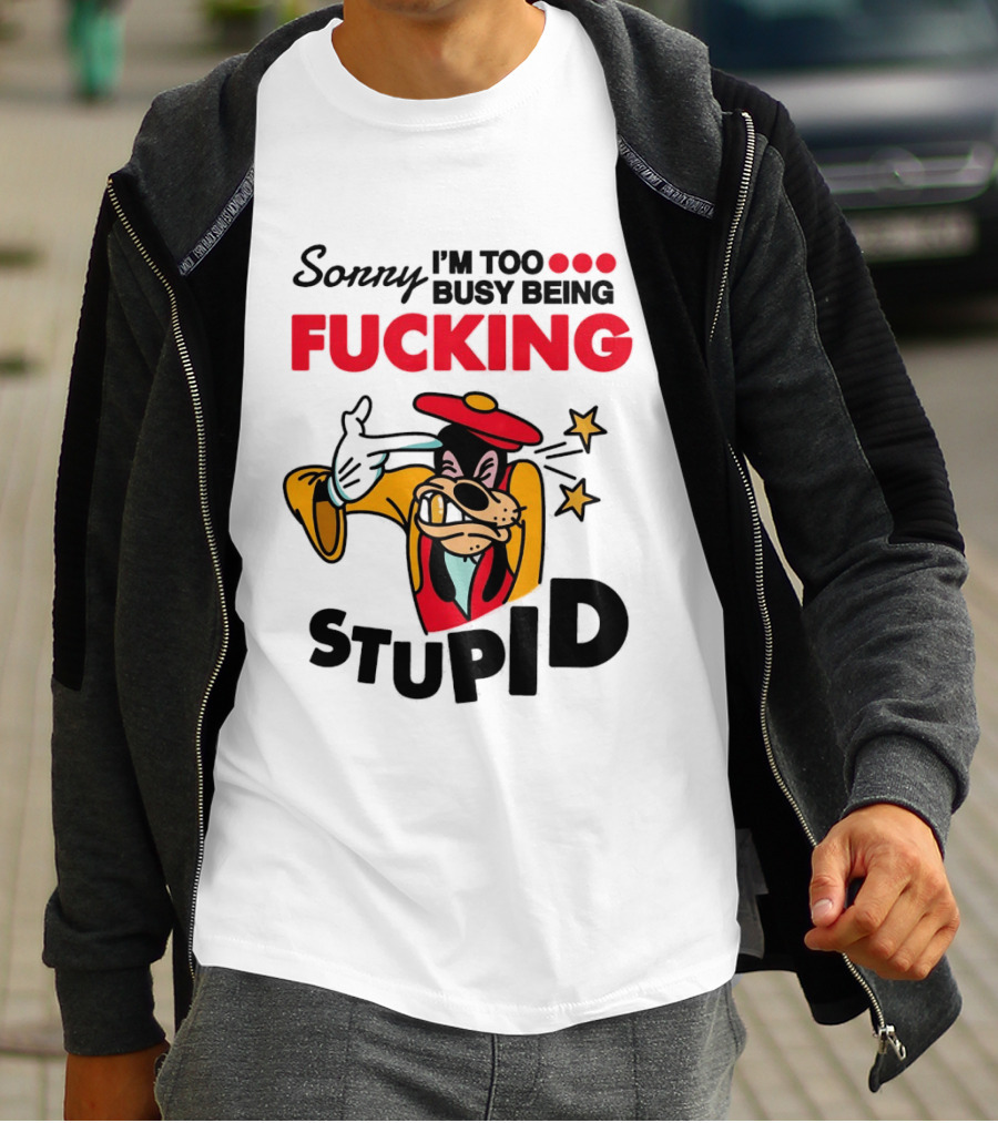 Sorry I'm Too Busy Being Fucking Stupid Goofy T-Shirt