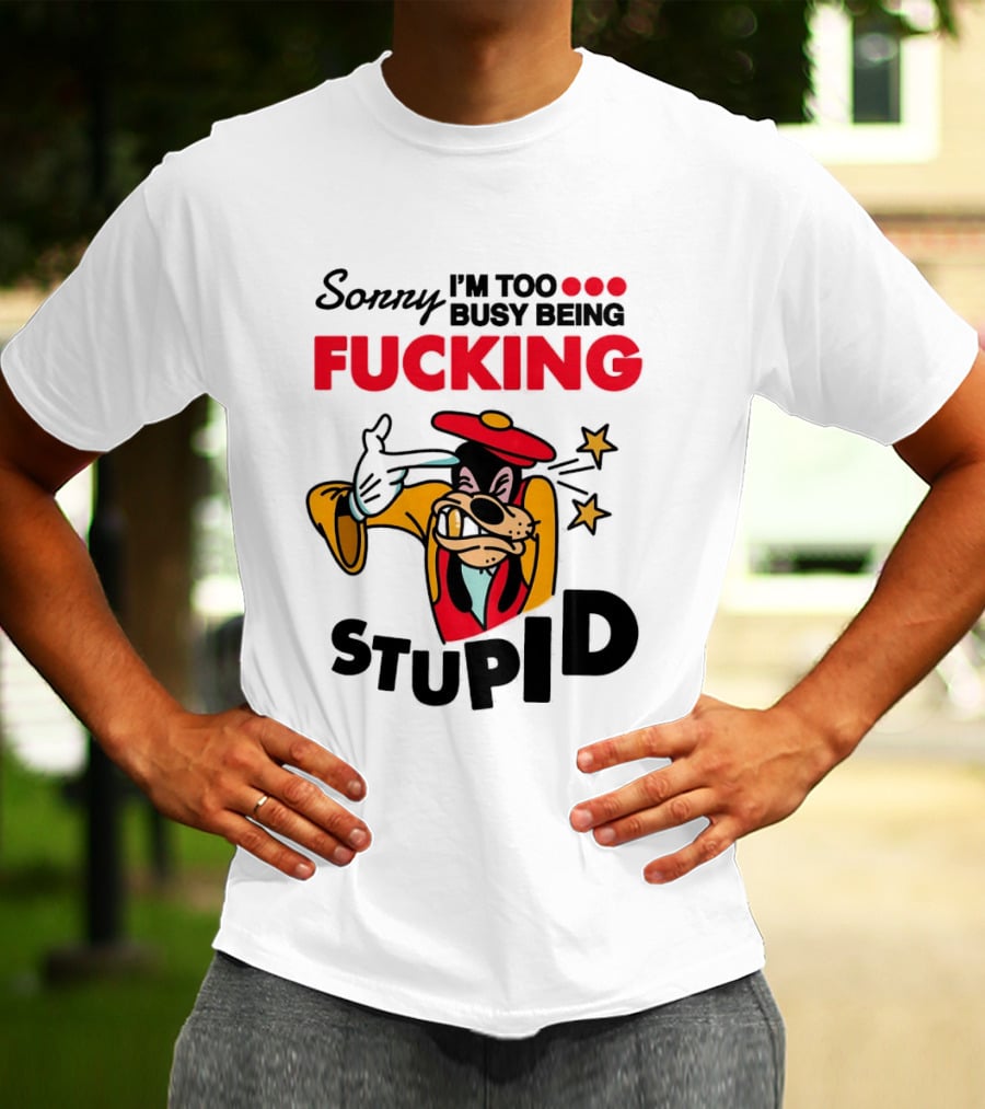 Sorry I'm Too Busy Being Fucking Stupid Goofy T-Shirt