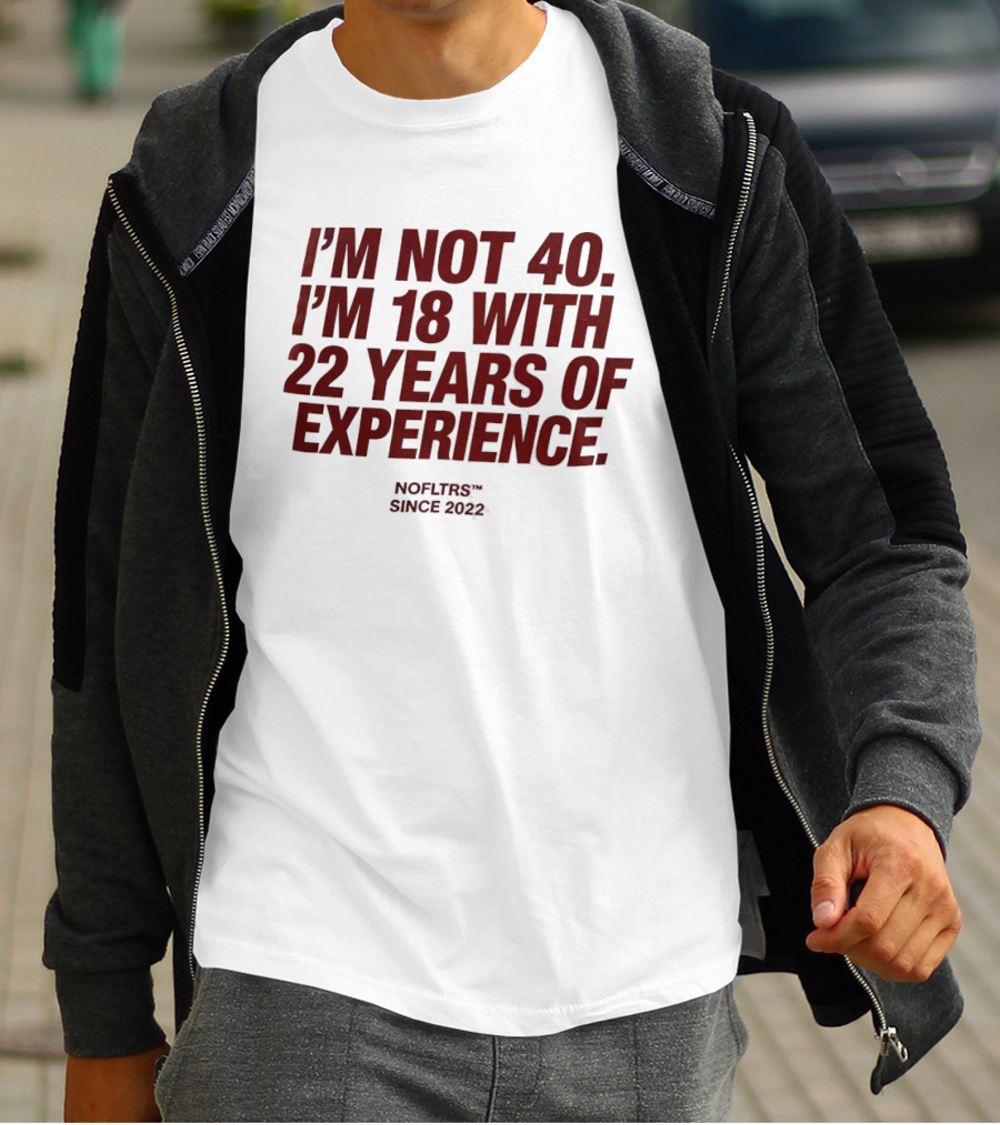 I'm Not 40 I'm 18 With 22 Years Of Experience NOFLTRS Since 2022 T-Shirt