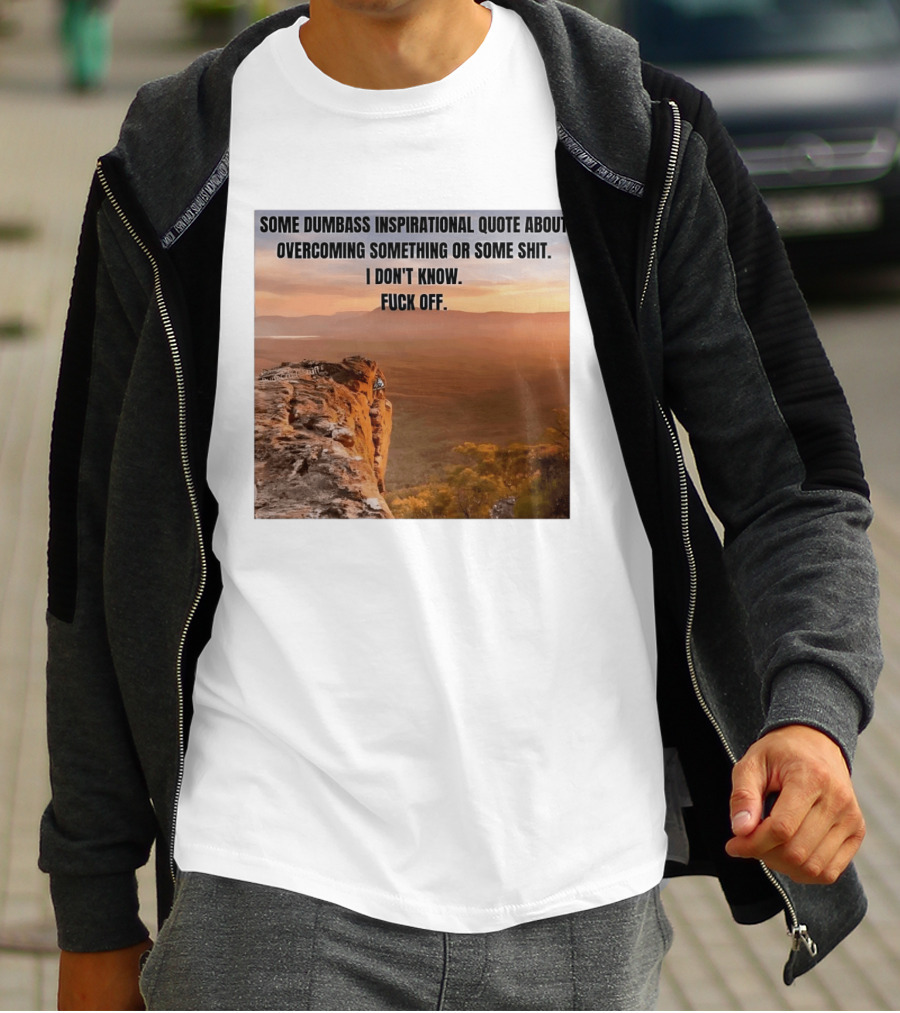 Some Dumbass Inspirational Quote About Overcoming Something Or Some Shit I Don't Know Fuck Off T-Shirt