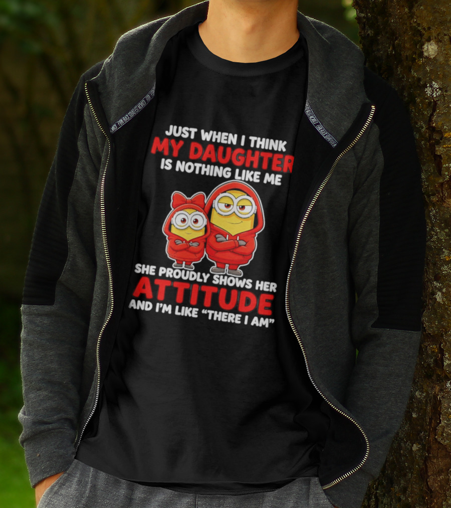Just When I Think My Daughter Is Nothing Like Me She Proudly Shows Her Attitude And I'm Like There I Am T-Shirt