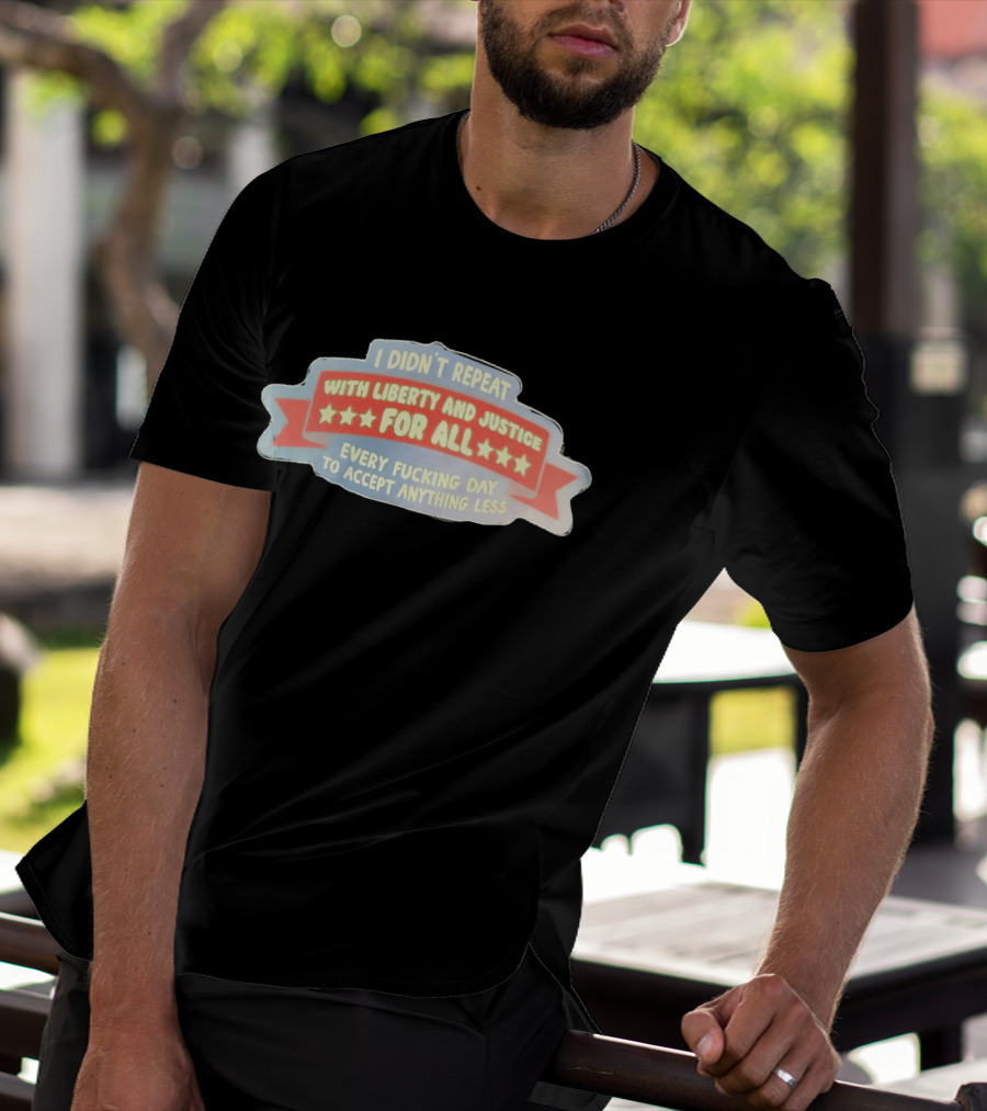 I Didn't Repeat With Liberty And Justice For All Every Day To Accept Anything Less T-Shirt