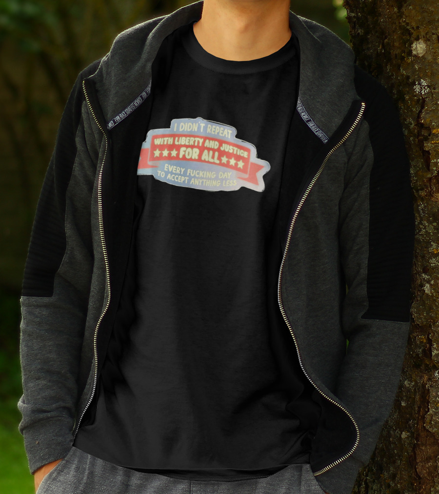 I Didn't Repeat With Liberty And Justice For All Every Day To Accept Anything Less T-Shirt