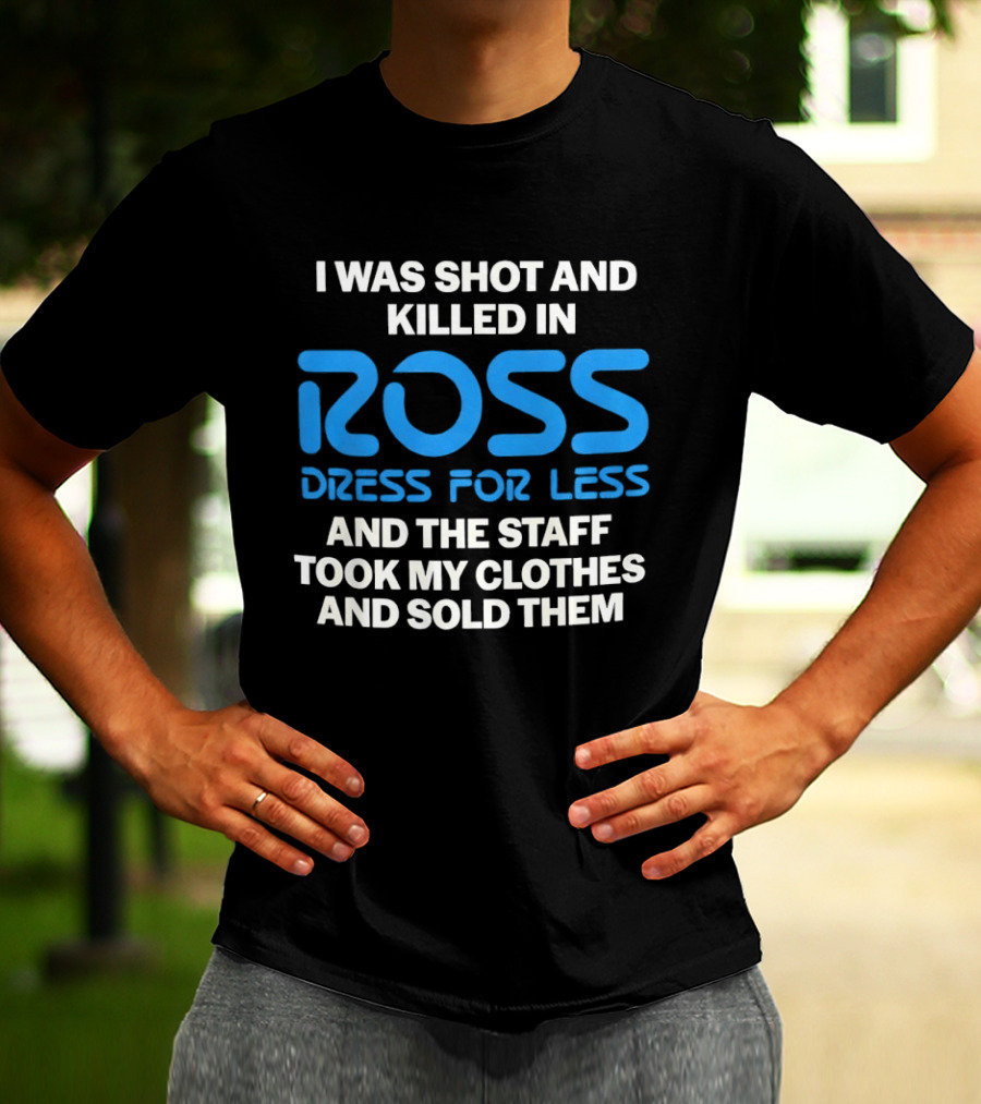 I Was Shot And Killed In Ross Dress For Less And The Staff Took My Clothes And Sold Them T-Shirt
