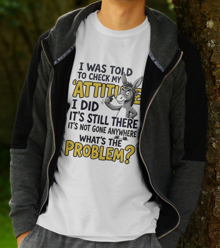 I Was Told To Check My Attitude I Did It's Still There It's Not Gone Anywhere What's The Problem T-Shirt