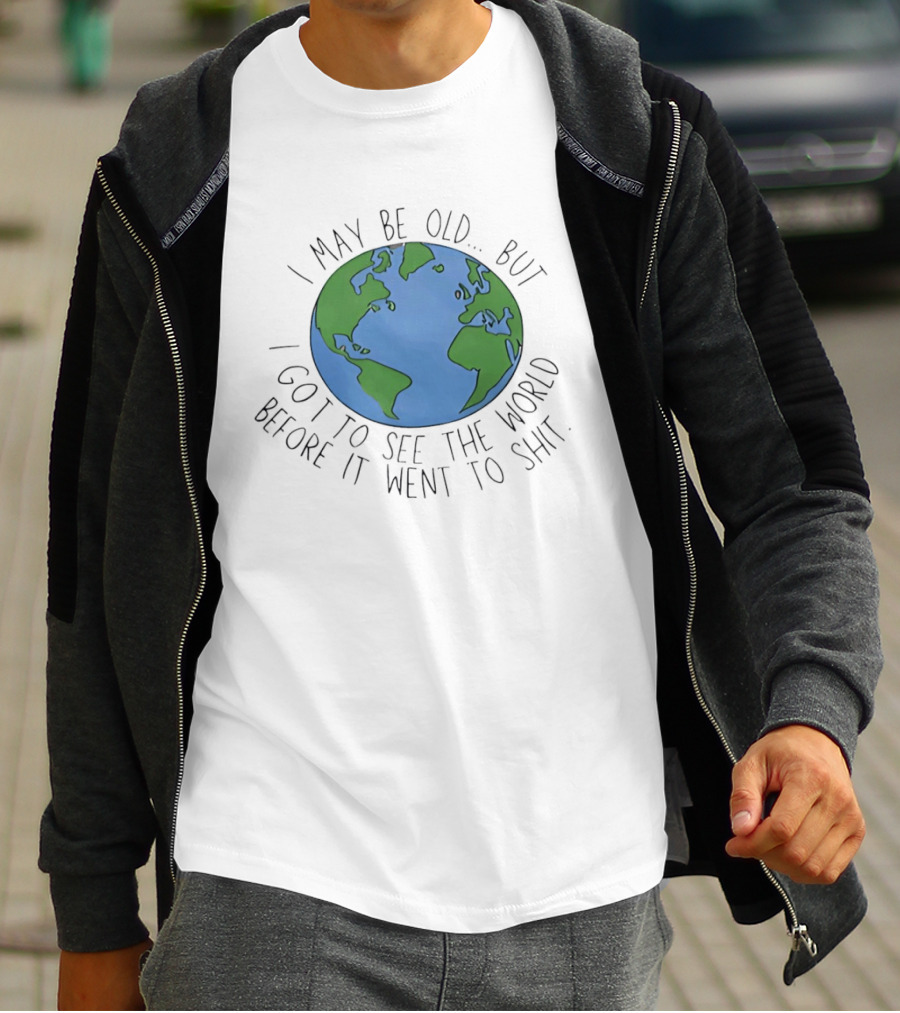 I May Be Old But I Got To See The World Before It Went To Shit Earth T-Shirt