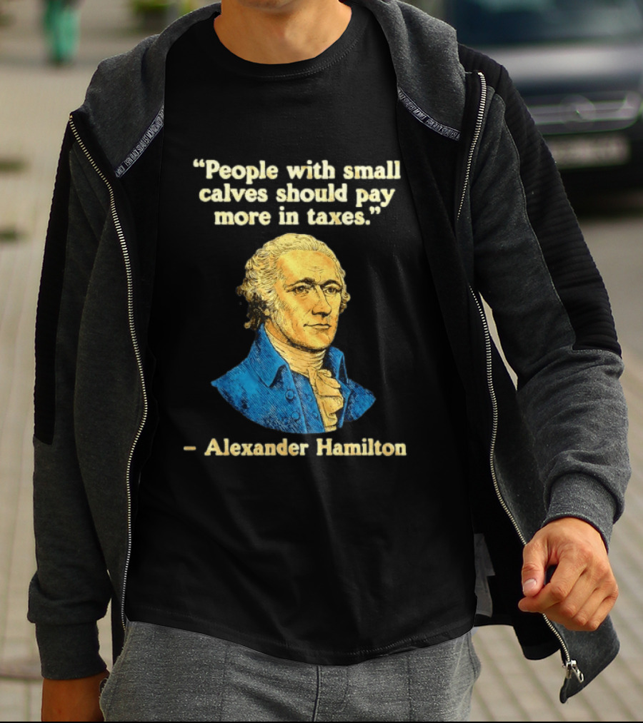 People With Small Calves Should Pay More In Taxes Alexander Hamilton T-Shirt
