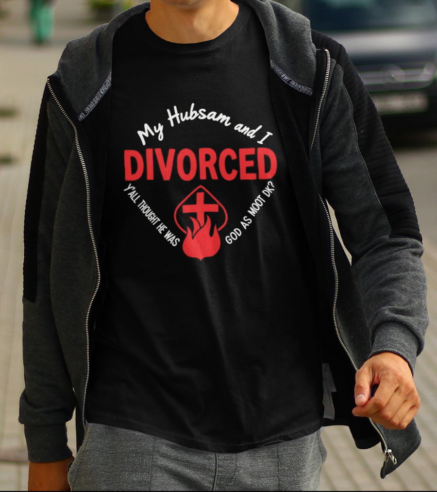 My Hubsam And I Divorced Y'all Thought He Was God As Moot DK T-Shirt