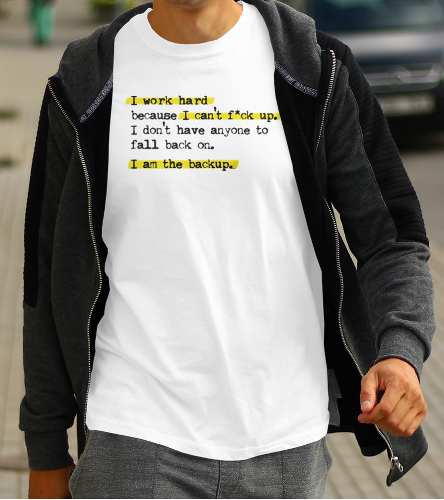 I Work Hard Because I Can't Fck Up I Don't Have Anyone To Fall Back On I Am The Backup T-Shirt