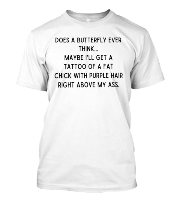 Does A Butterfly Ever Think Maybe I'll Get A Tattoo Of A Fat Chick With Purple Hair Right Above My Ass T-Shirt