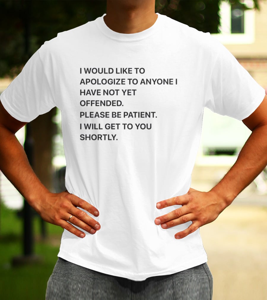 I Would Like To Apologize To Anyone I Have Not Yet Offended Please Be Patient I Will Get To You Shortly T-Shirt