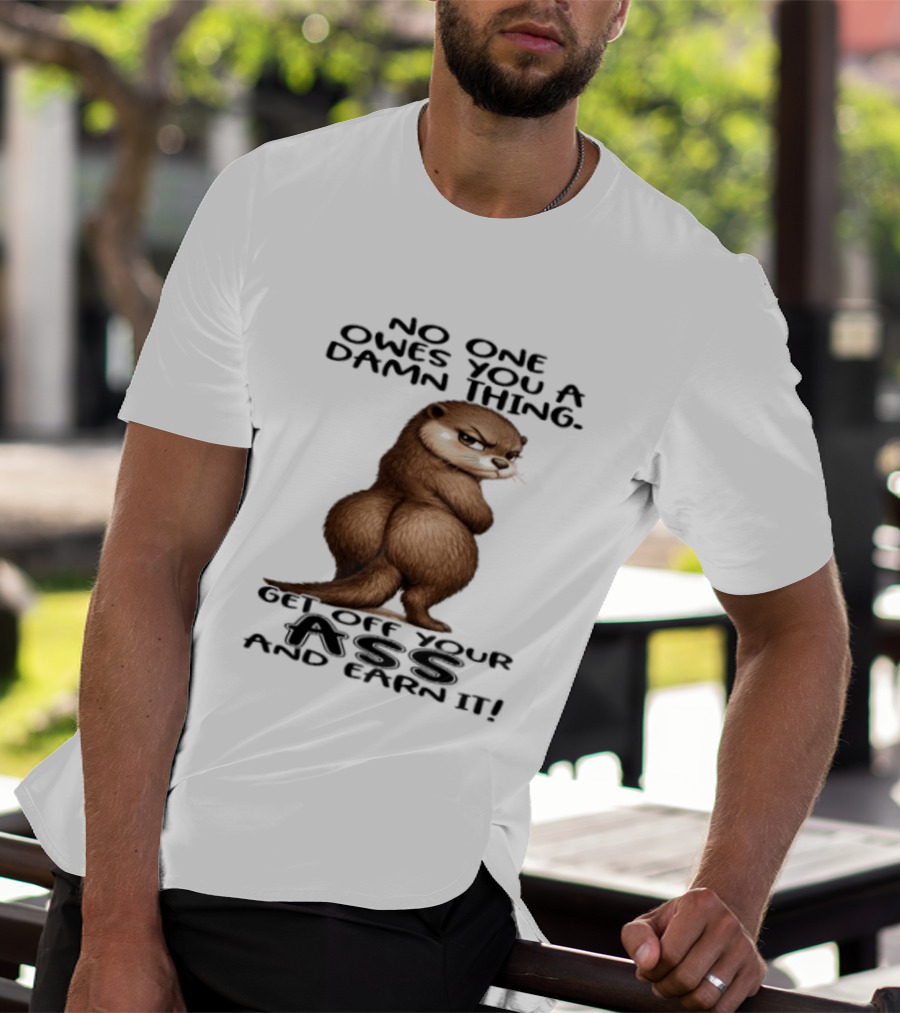 Otter No One Owes You A Damn Thing Get Off Your Ass And Earn It T-Shirt