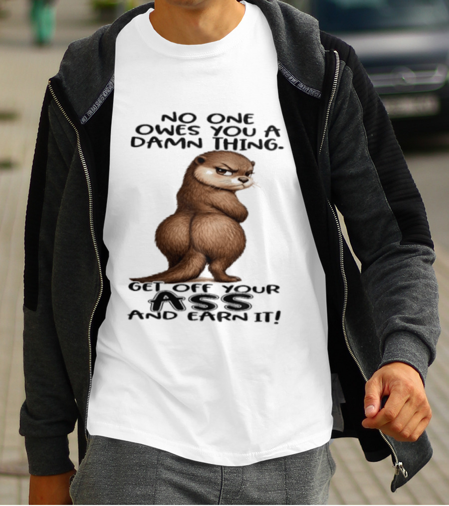 Otter No One Owes You A Damn Thing Get Off Your Ass And Earn It T-Shirt
