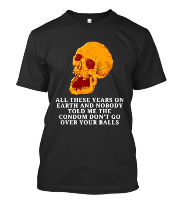 Burrito Meltdown All These Years On Earth Nobody Told Me The Condom Don't Go Over Your Balls Skull T-Shirt