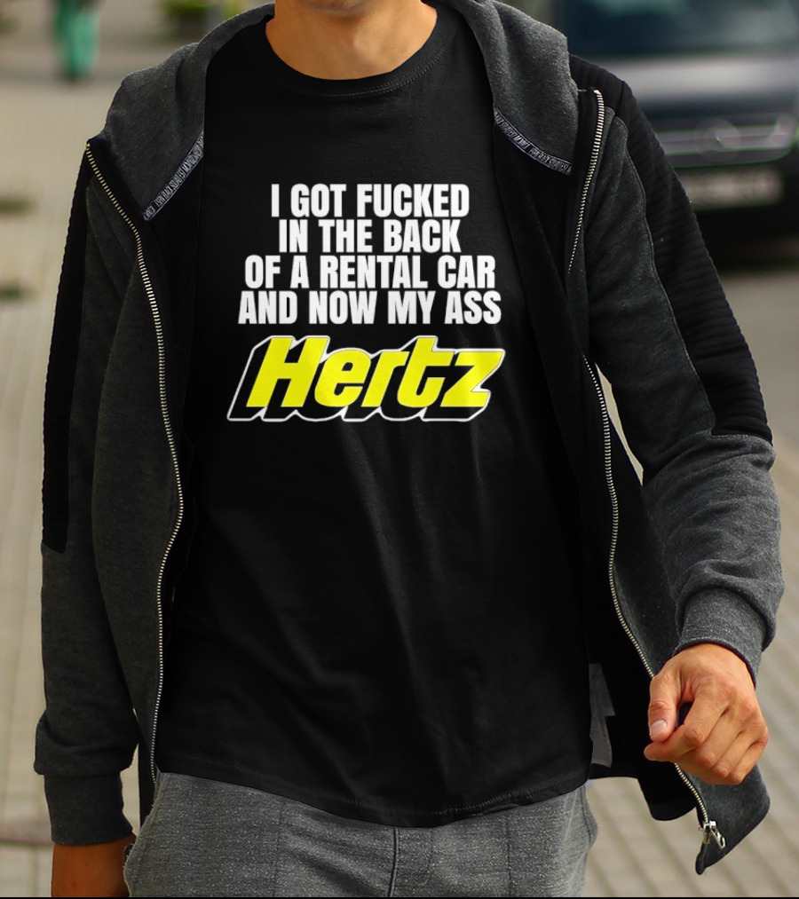 I Got Fucked In The Back Of A Rental Car And Now My Ass Hertz T-Shirt