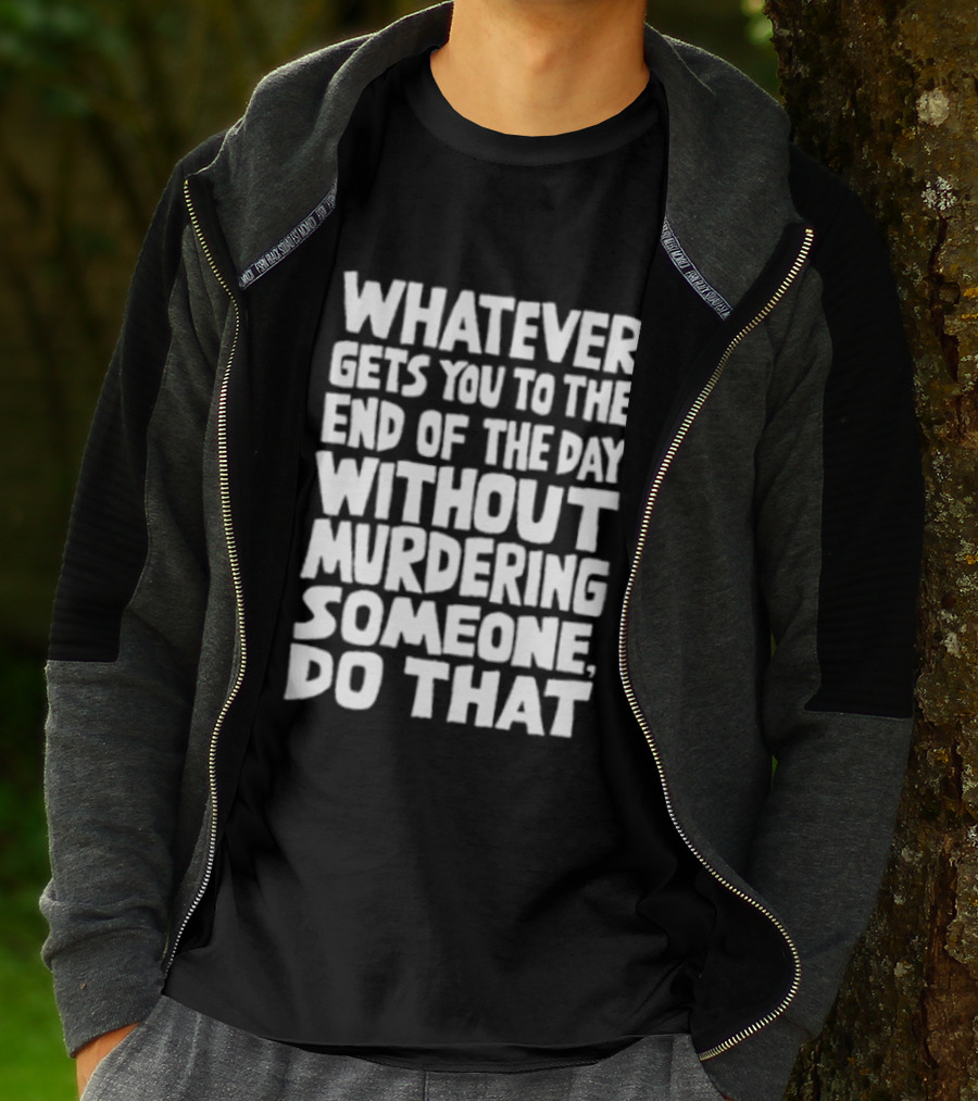 Whatever Gets You To The End Of The Day Without Murdering Someone Do That T-Shirt