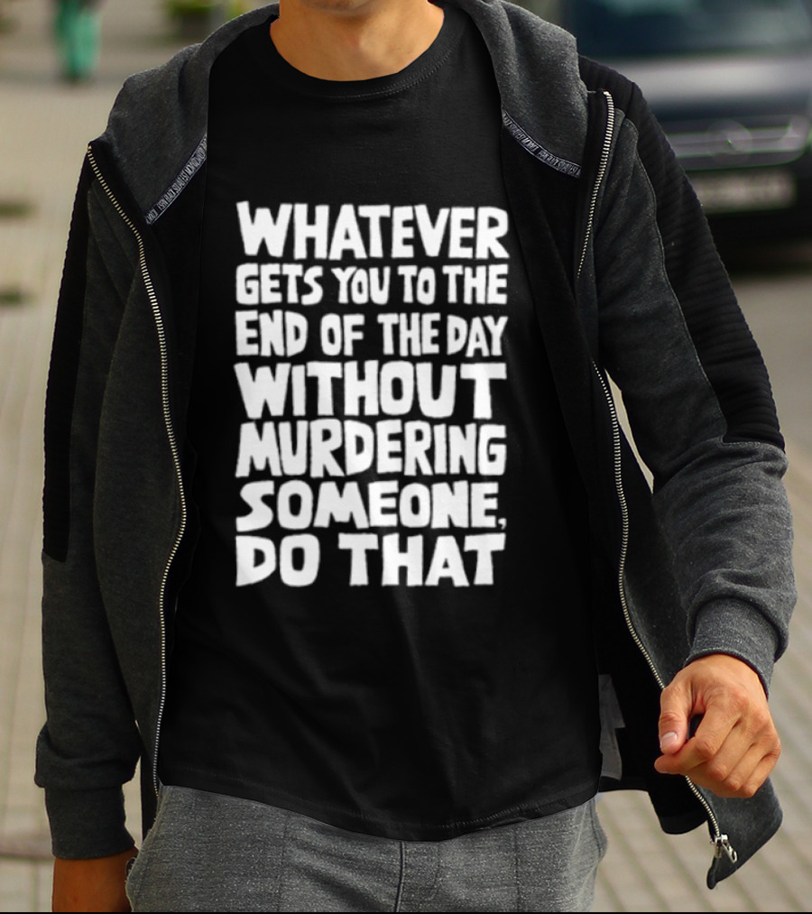Whatever Gets You To The End Of The Day Without Murdering Someone Do That T-Shirt