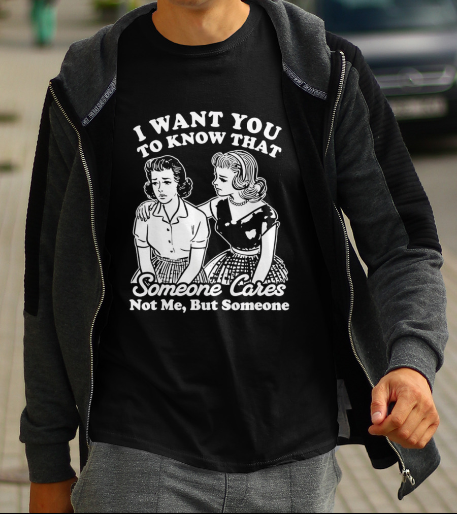 I Want You To Know That Someone Cares Not Me But Someone T-Shirt