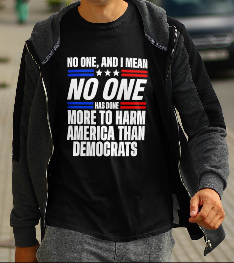No One And I Mean No One Has Done More To Harm America Than Democrats T-Shirt